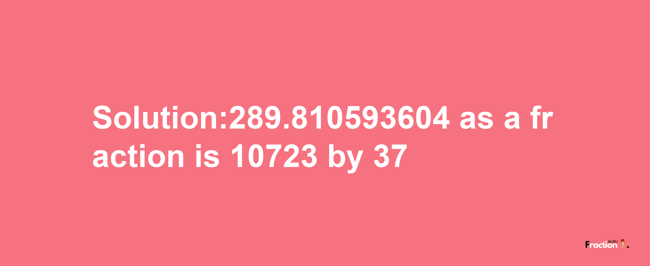 Solution:289.810593604 as a fraction is 10723/37