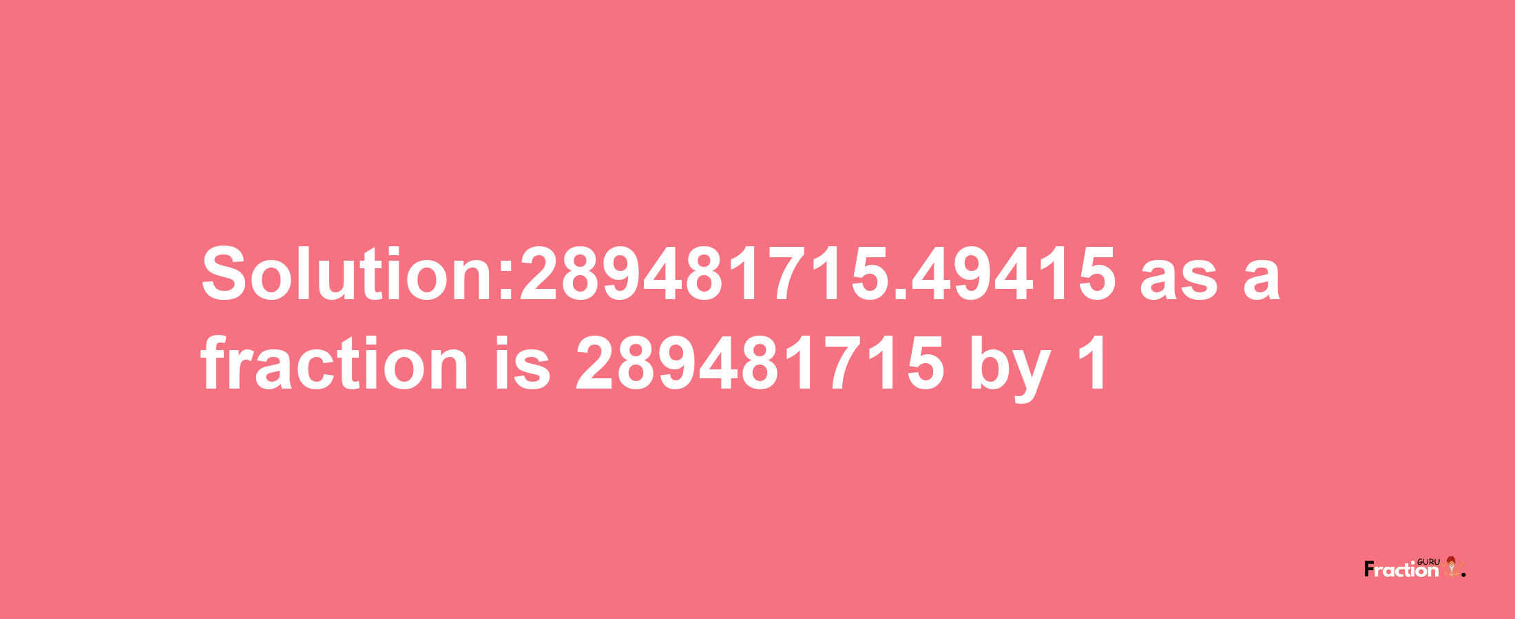 Solution:289481715.49415 as a fraction is 289481715/1