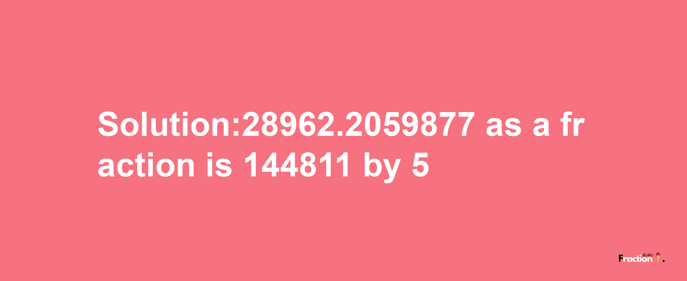 Solution:28962.2059877 as a fraction is 144811/5