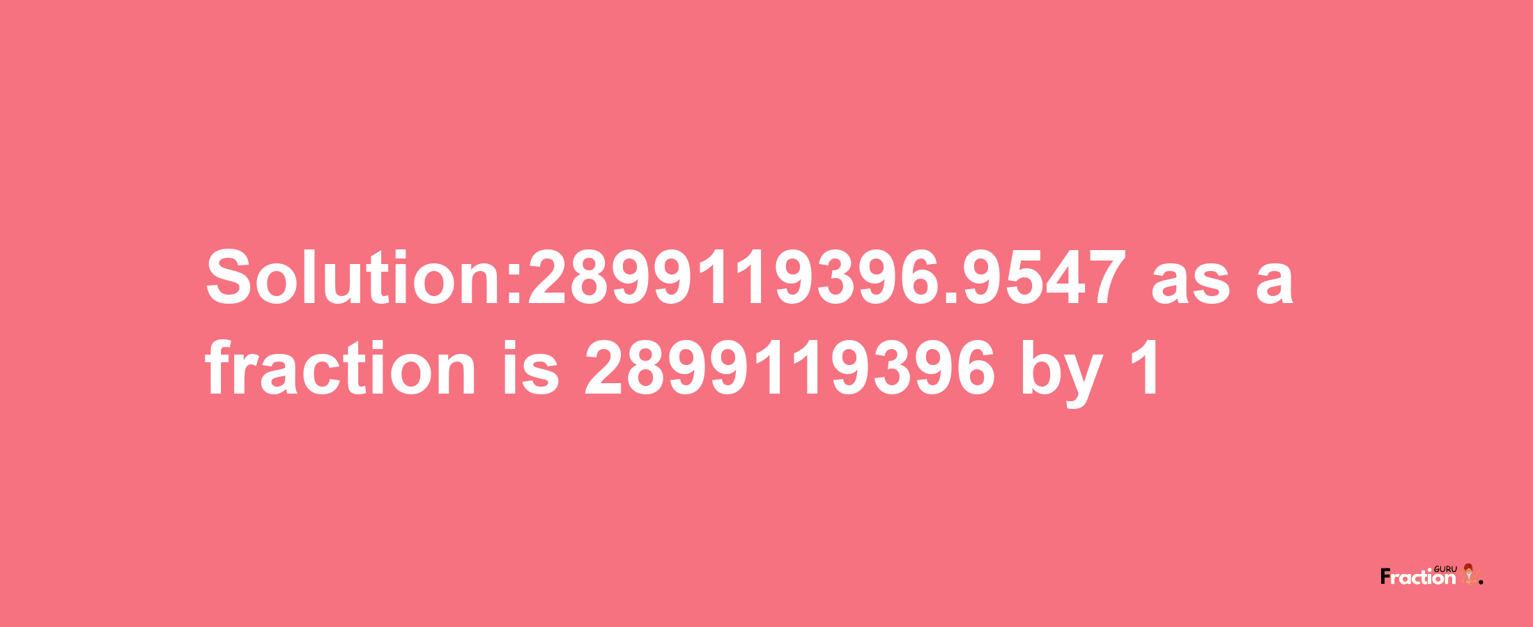 Solution:2899119396.9547 as a fraction is 2899119396/1