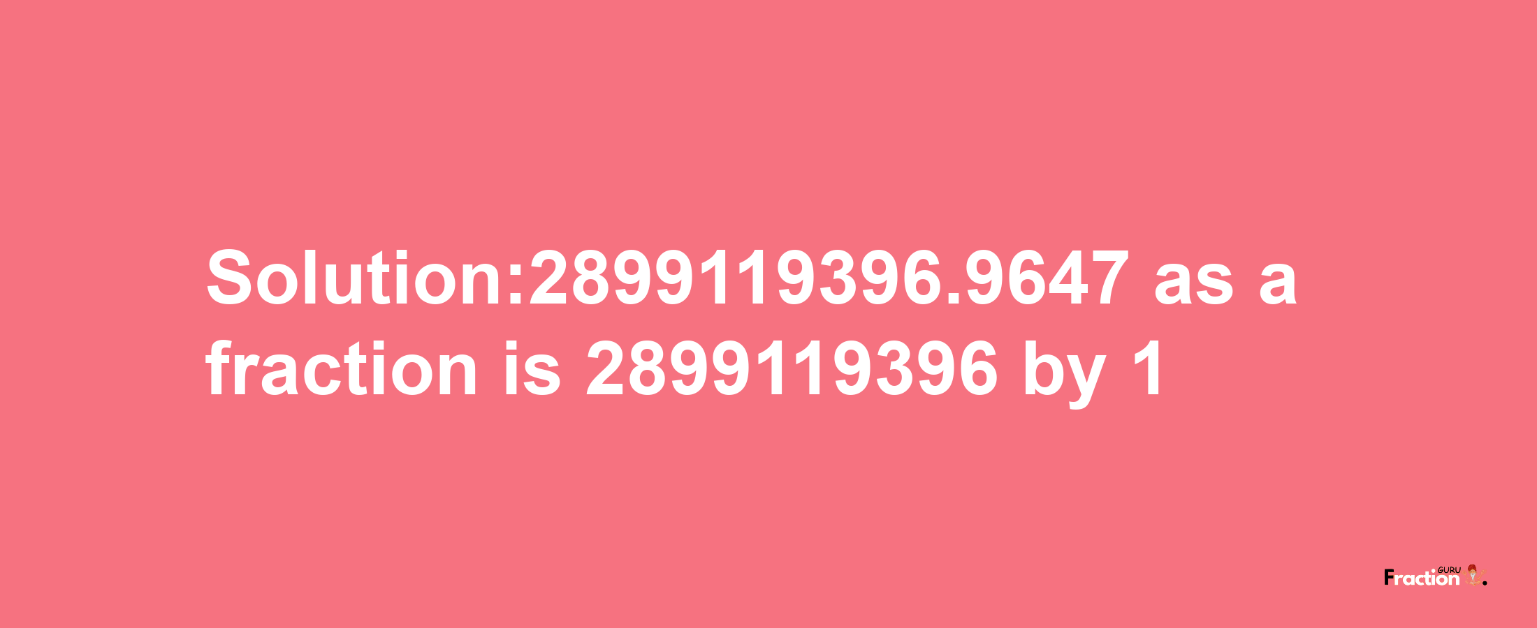 Solution:2899119396.9647 as a fraction is 2899119396/1