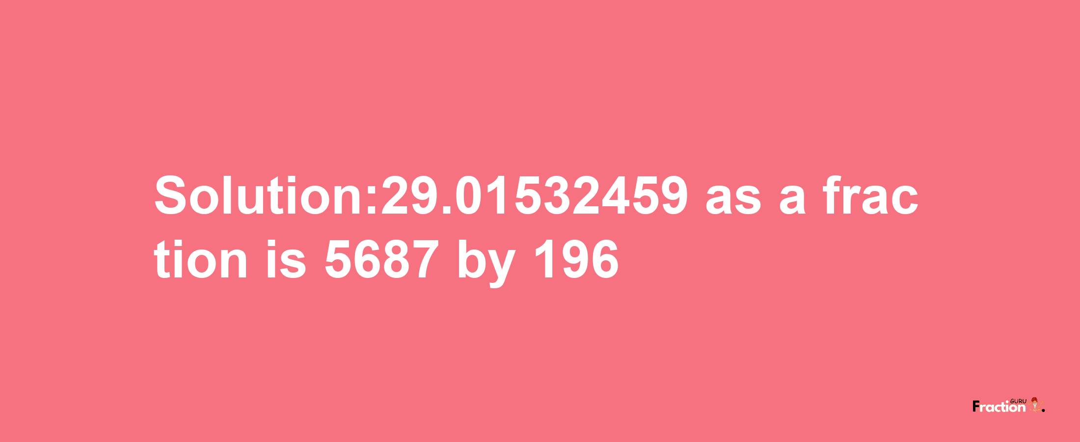 Solution:29.01532459 as a fraction is 5687/196