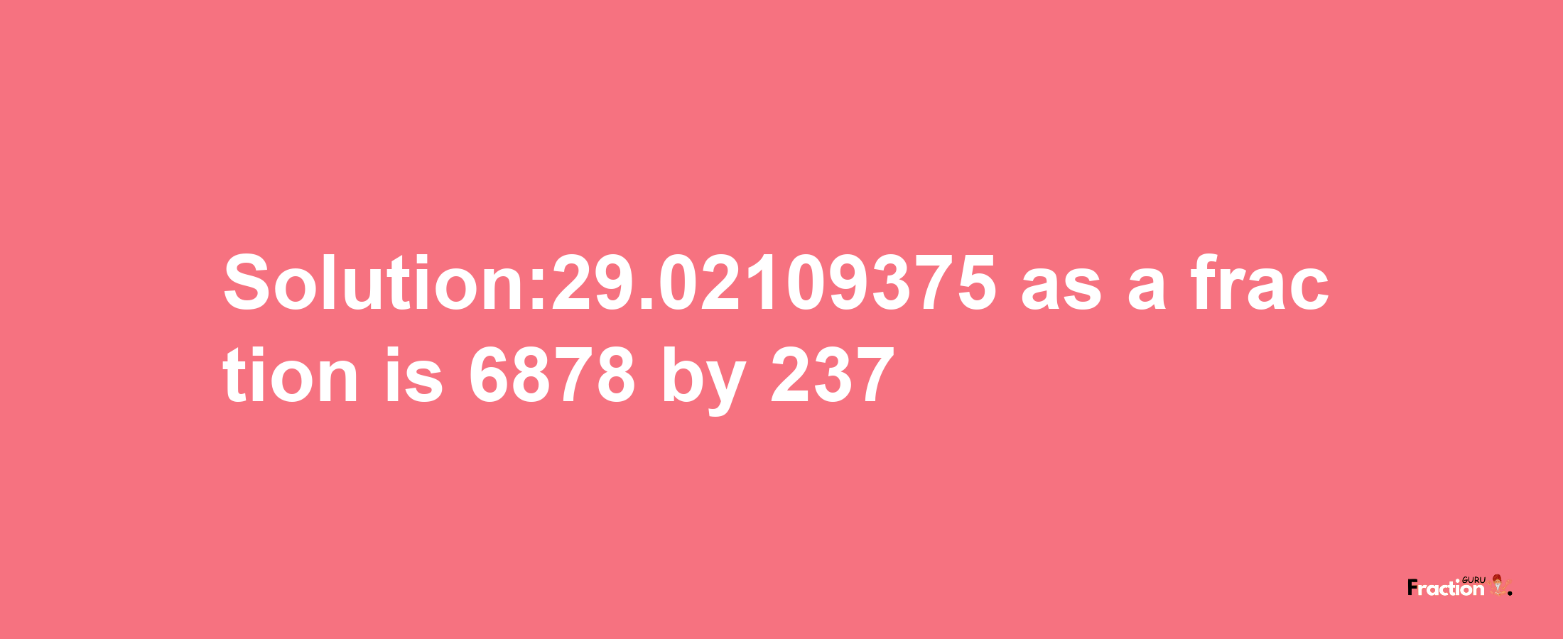 Solution:29.02109375 as a fraction is 6878/237