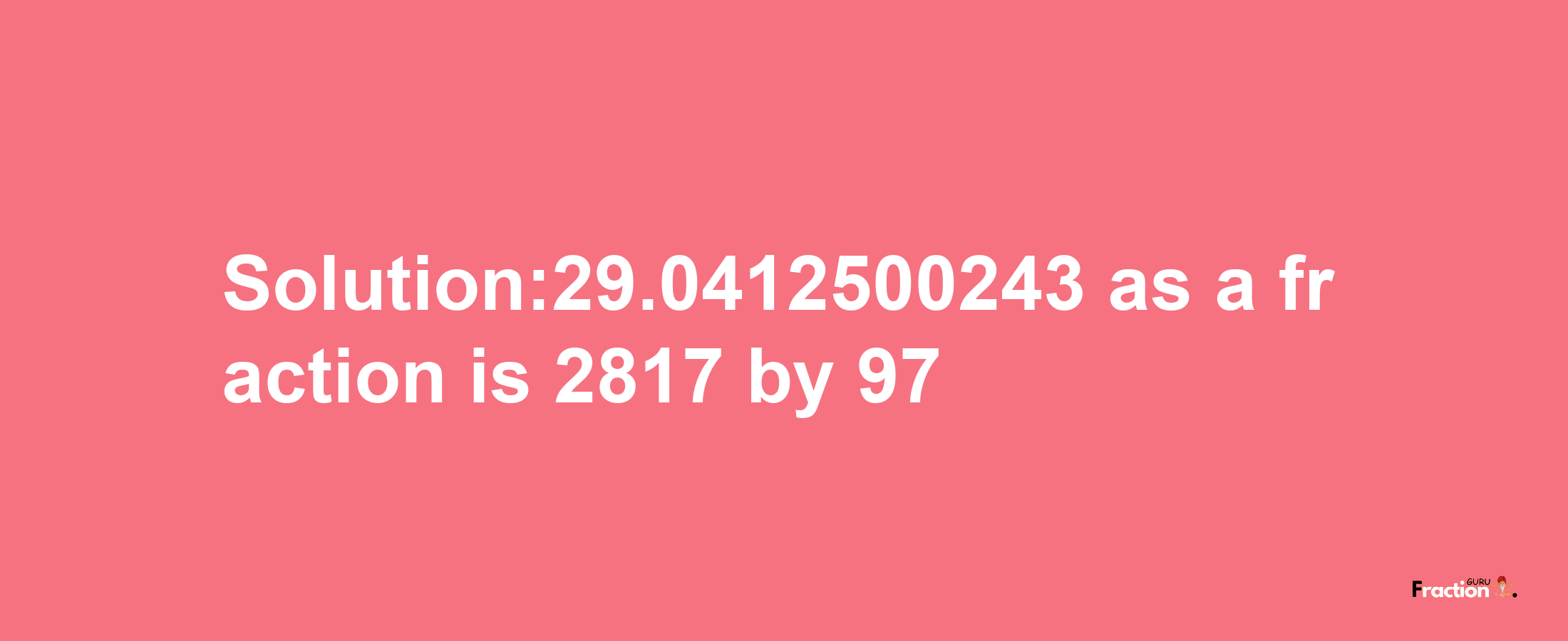 Solution:29.0412500243 as a fraction is 2817/97