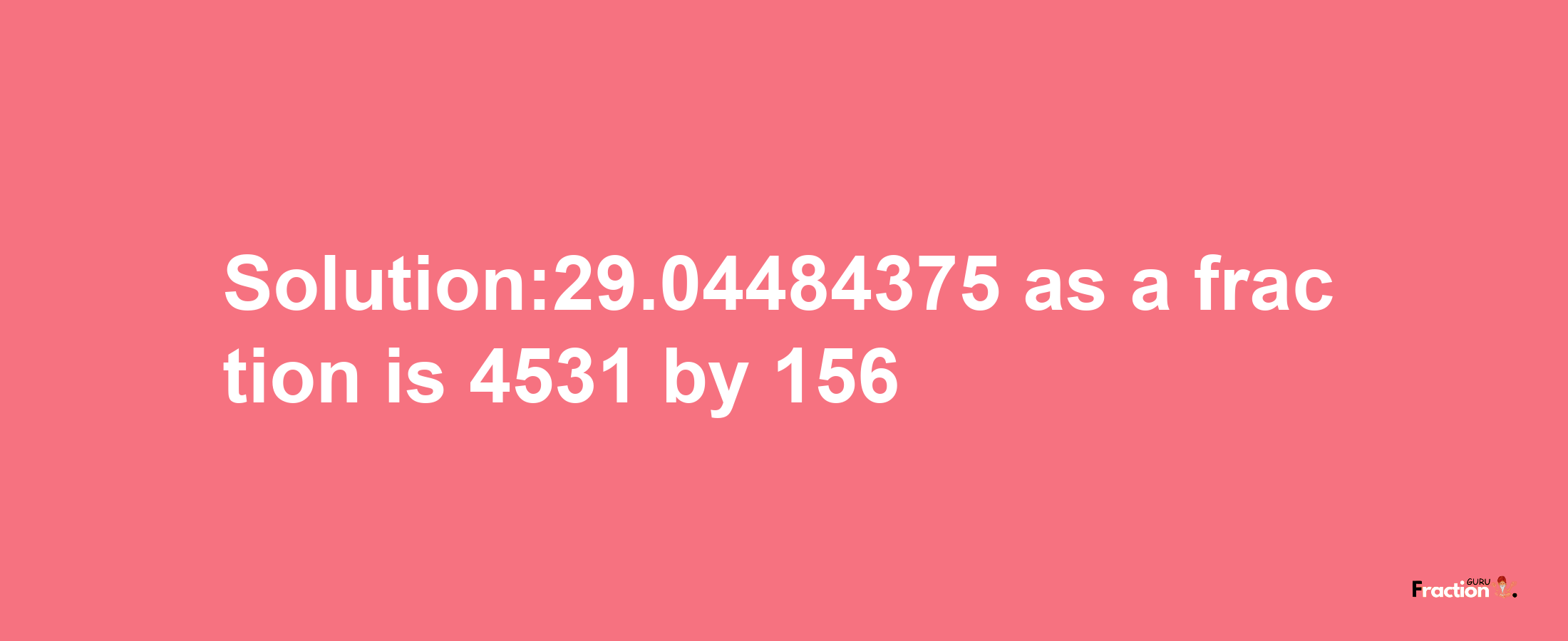 Solution:29.04484375 as a fraction is 4531/156