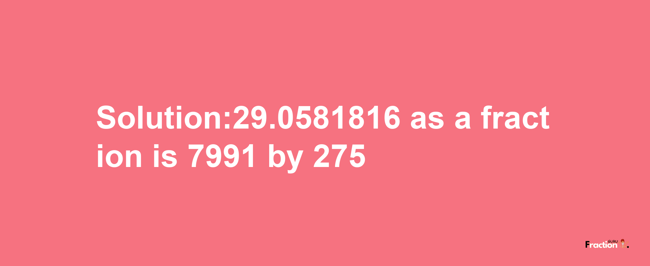 Solution:29.0581816 as a fraction is 7991/275