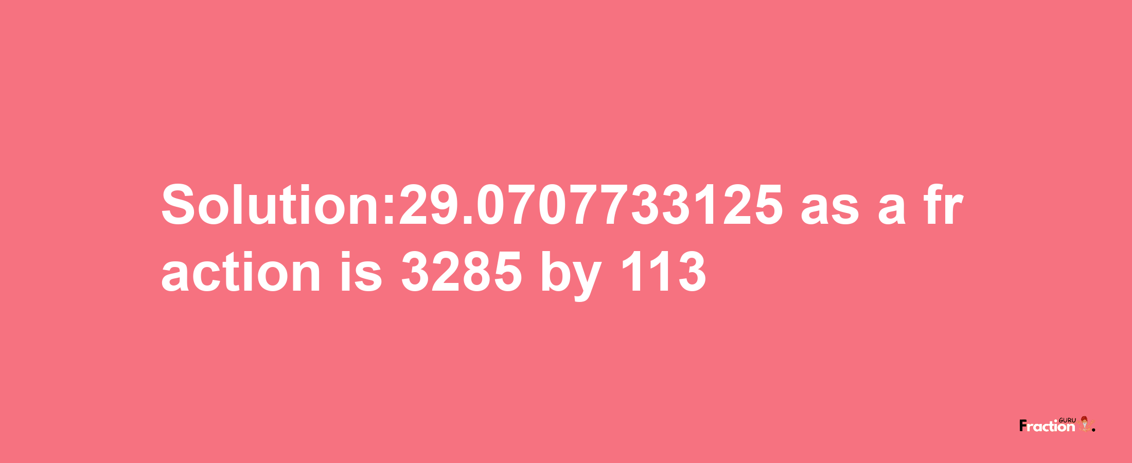 Solution:29.0707733125 as a fraction is 3285/113