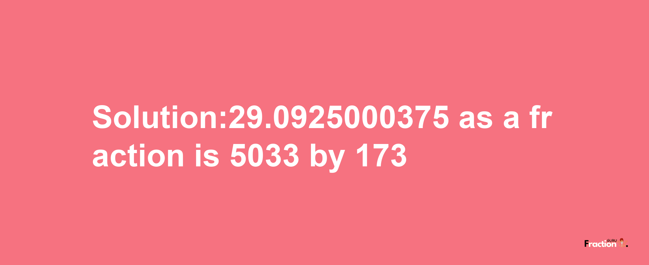 Solution:29.0925000375 as a fraction is 5033/173