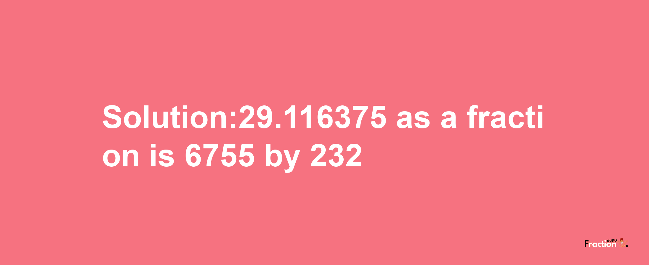 Solution:29.116375 as a fraction is 6755/232