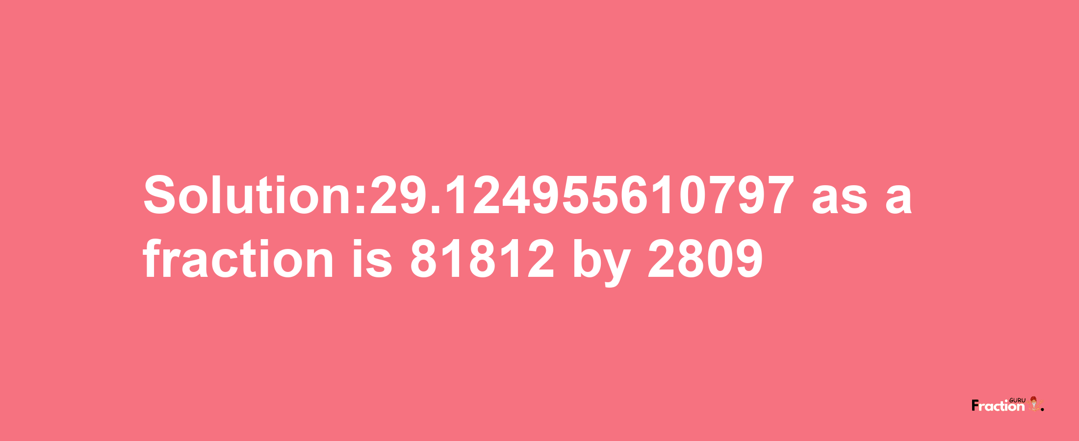 Solution:29.124955610797 as a fraction is 81812/2809