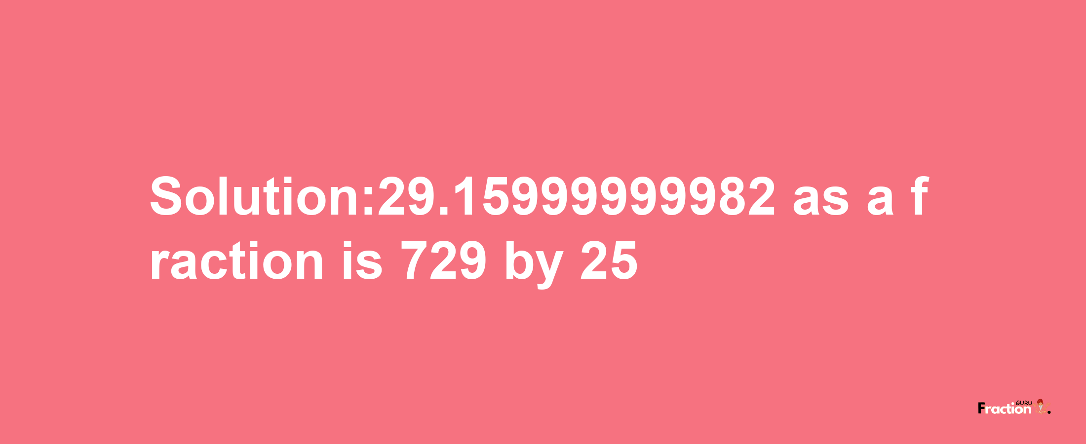 Solution:29.15999999982 as a fraction is 729/25