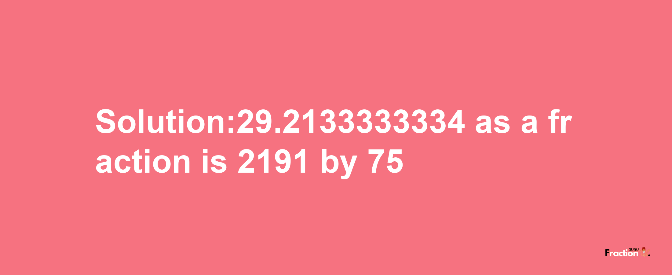 Solution:29.2133333334 as a fraction is 2191/75