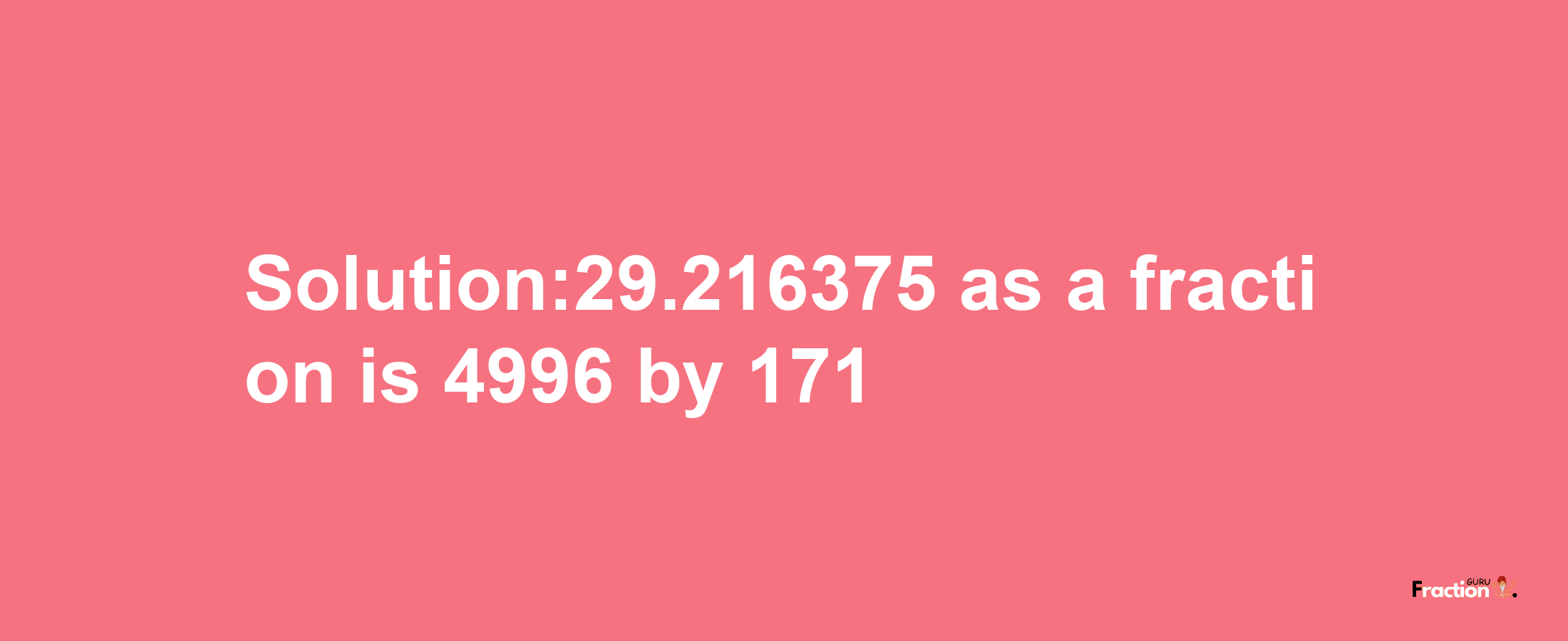 Solution:29.216375 as a fraction is 4996/171