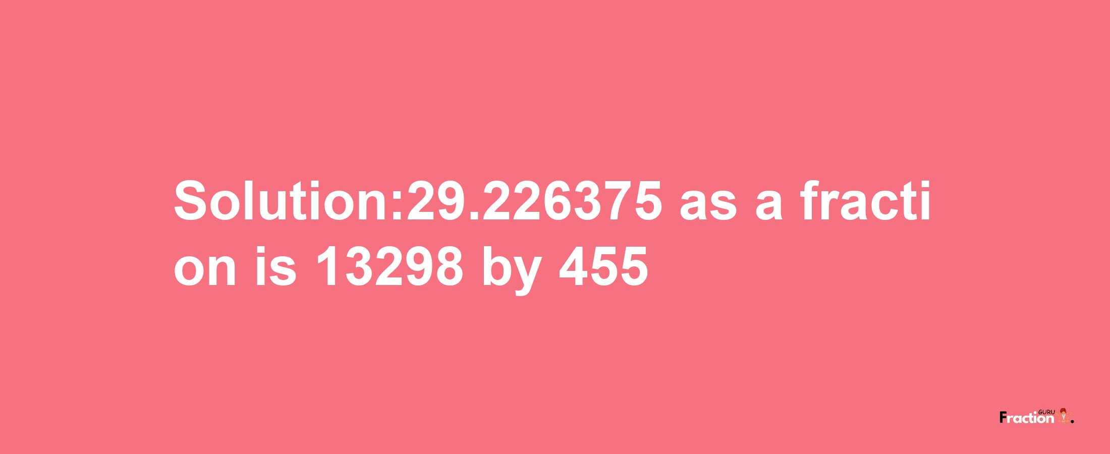 Solution:29.226375 as a fraction is 13298/455