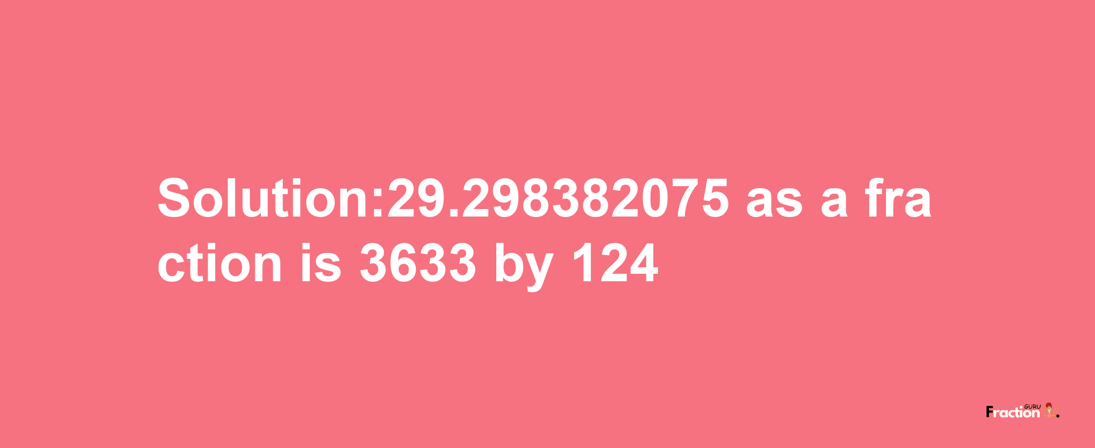 Solution:29.298382075 as a fraction is 3633/124