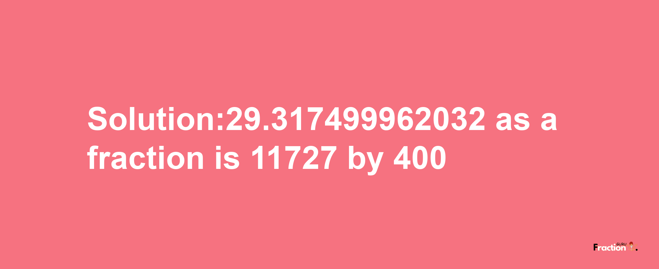 Solution:29.317499962032 as a fraction is 11727/400