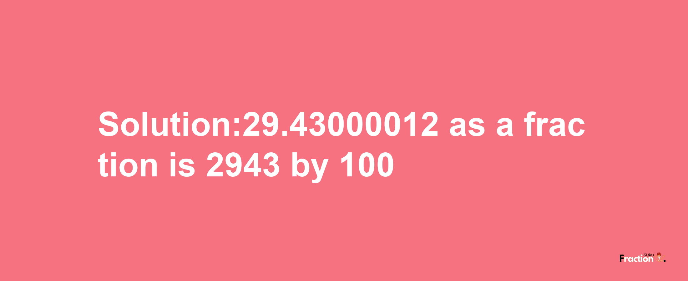 Solution:29.43000012 as a fraction is 2943/100