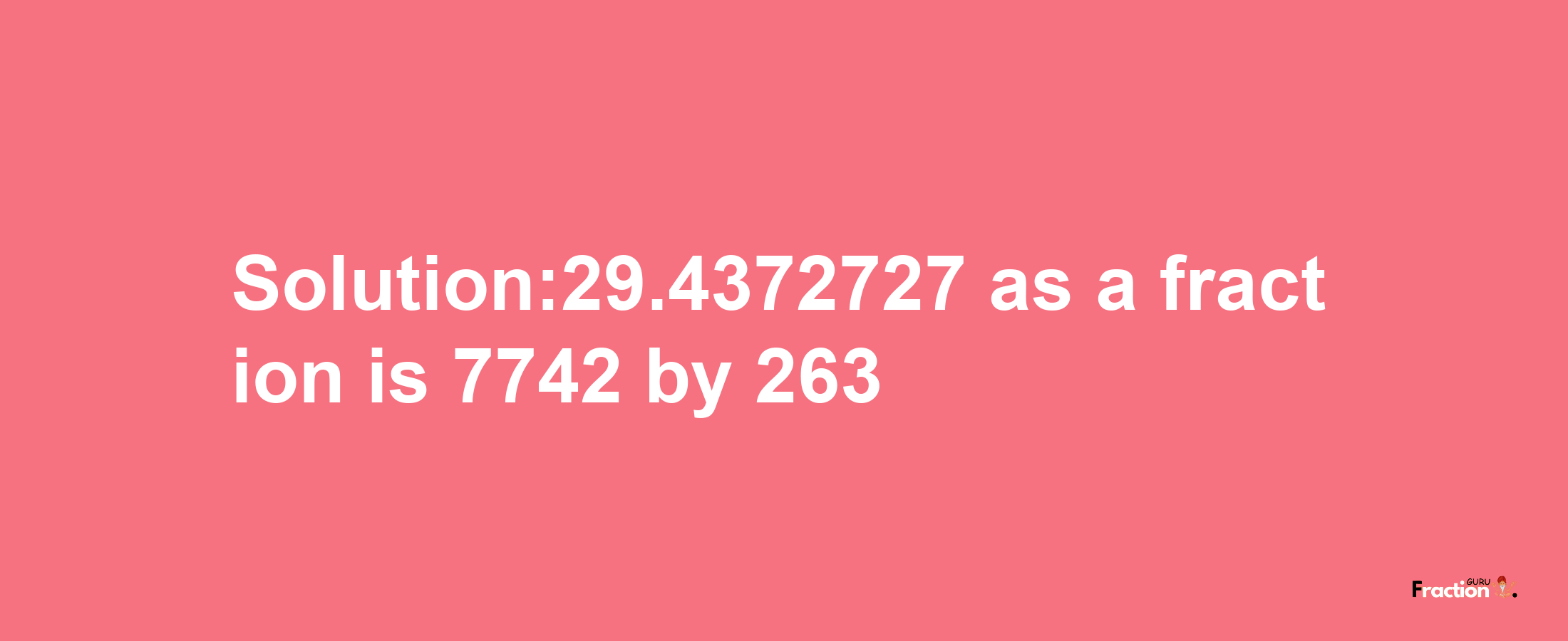 Solution:29.4372727 as a fraction is 7742/263