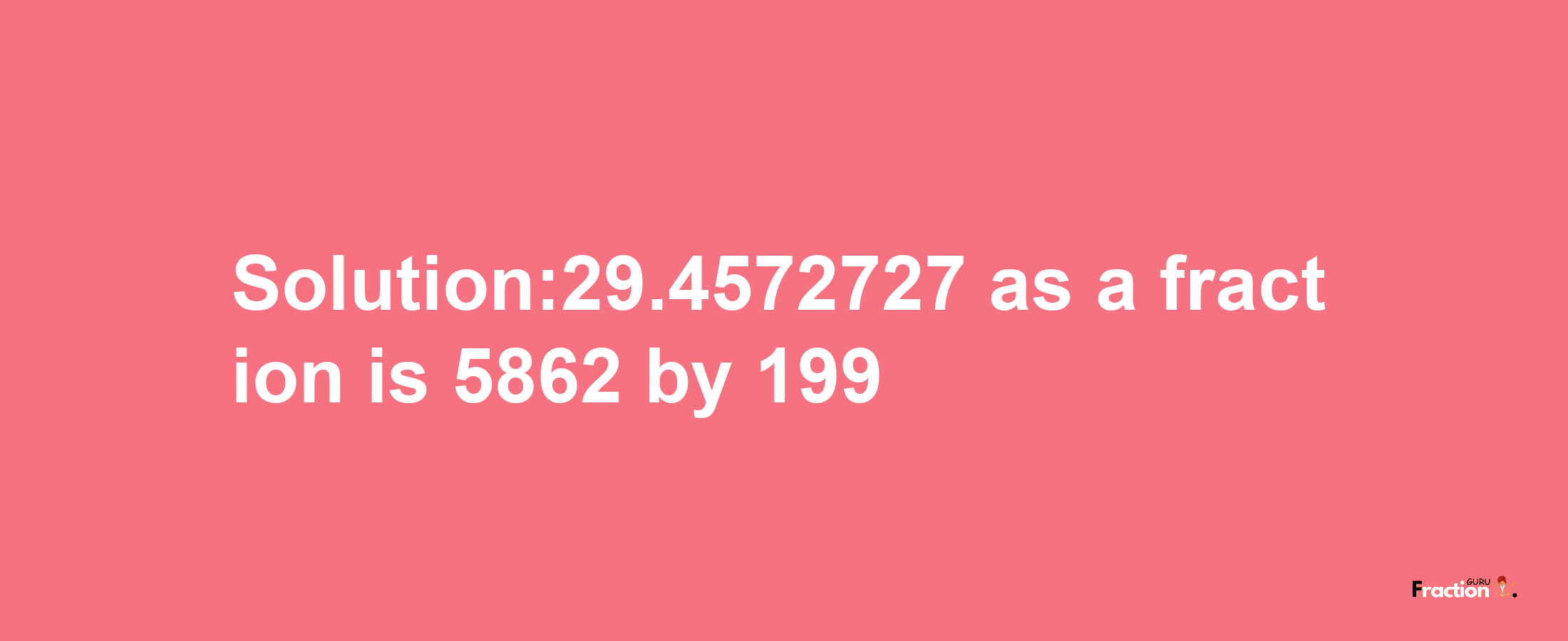 Solution:29.4572727 as a fraction is 5862/199