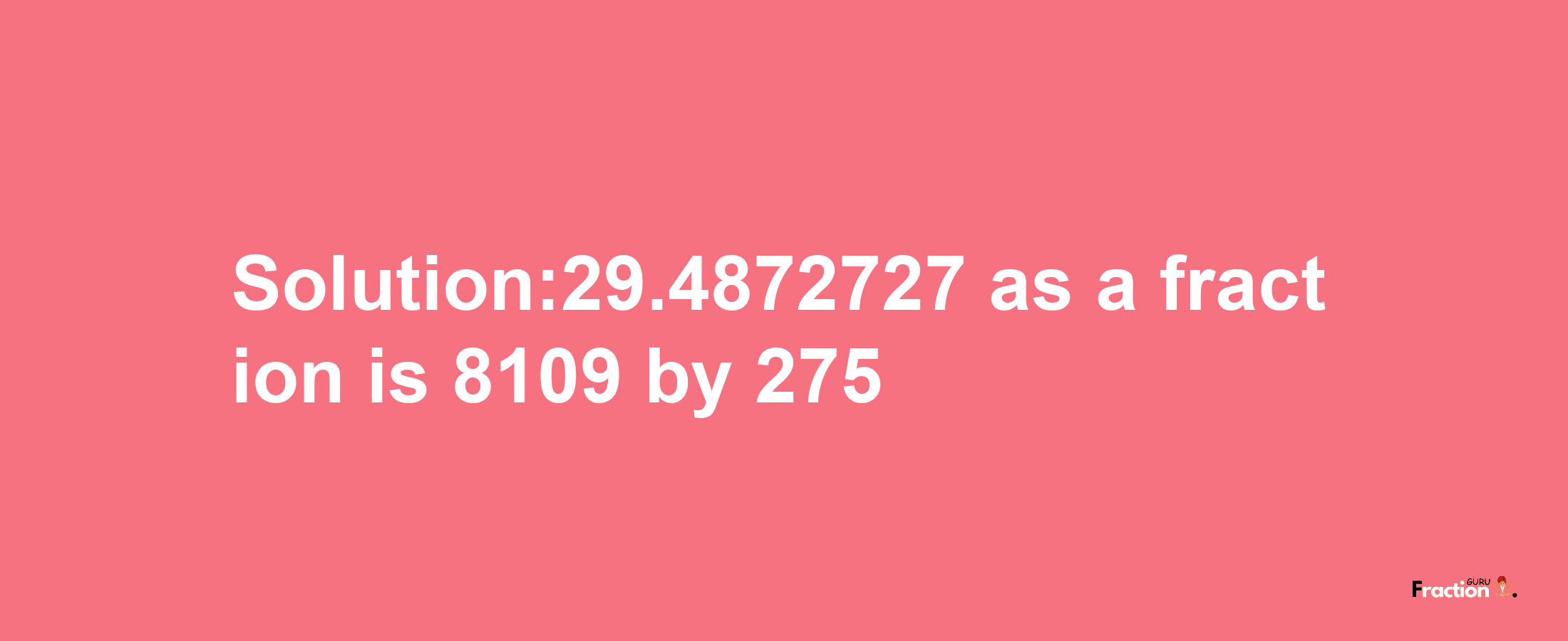 Solution:29.4872727 as a fraction is 8109/275