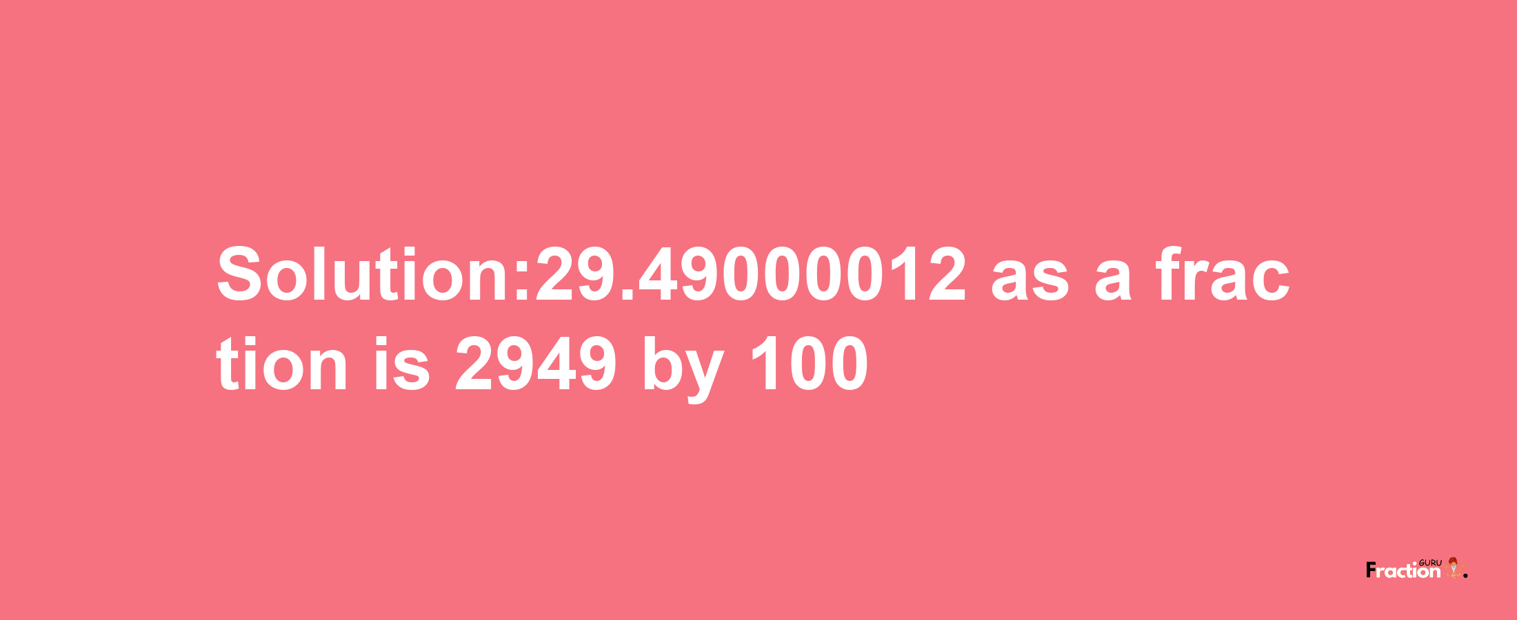 Solution:29.49000012 as a fraction is 2949/100