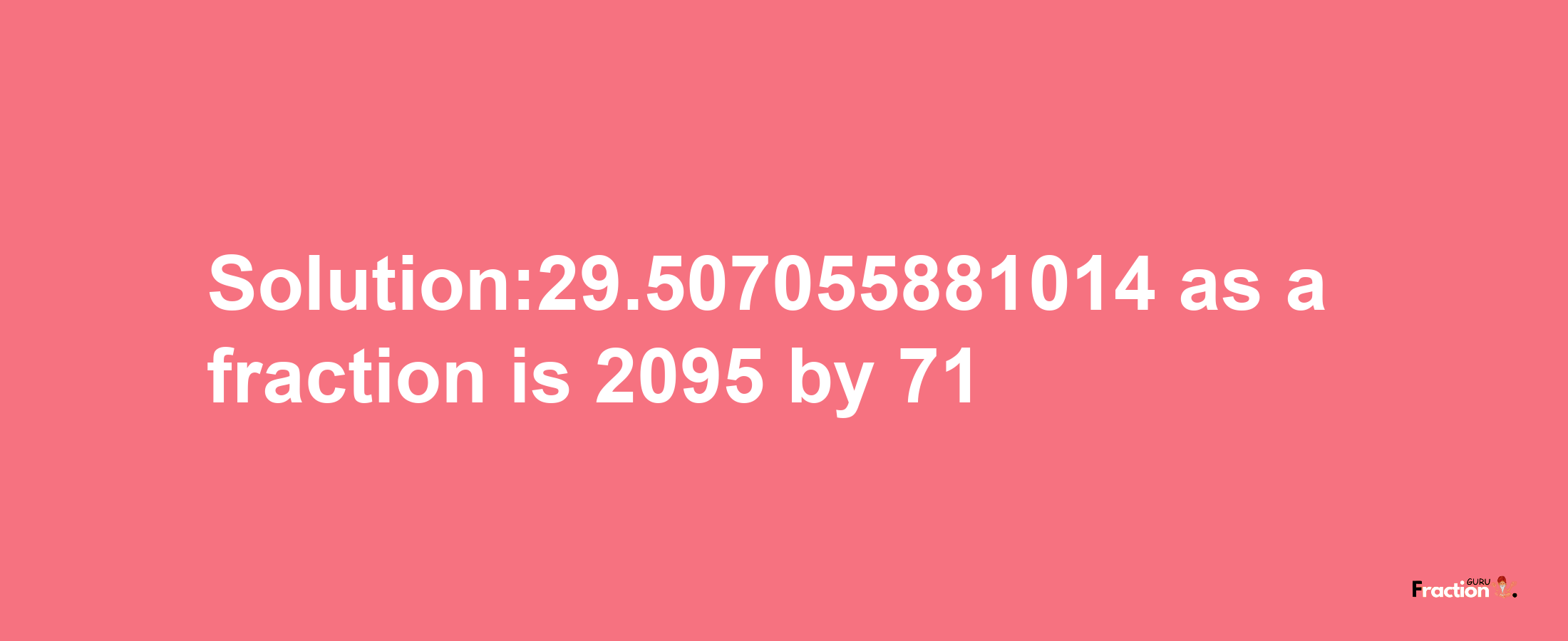 Solution:29.507055881014 as a fraction is 2095/71