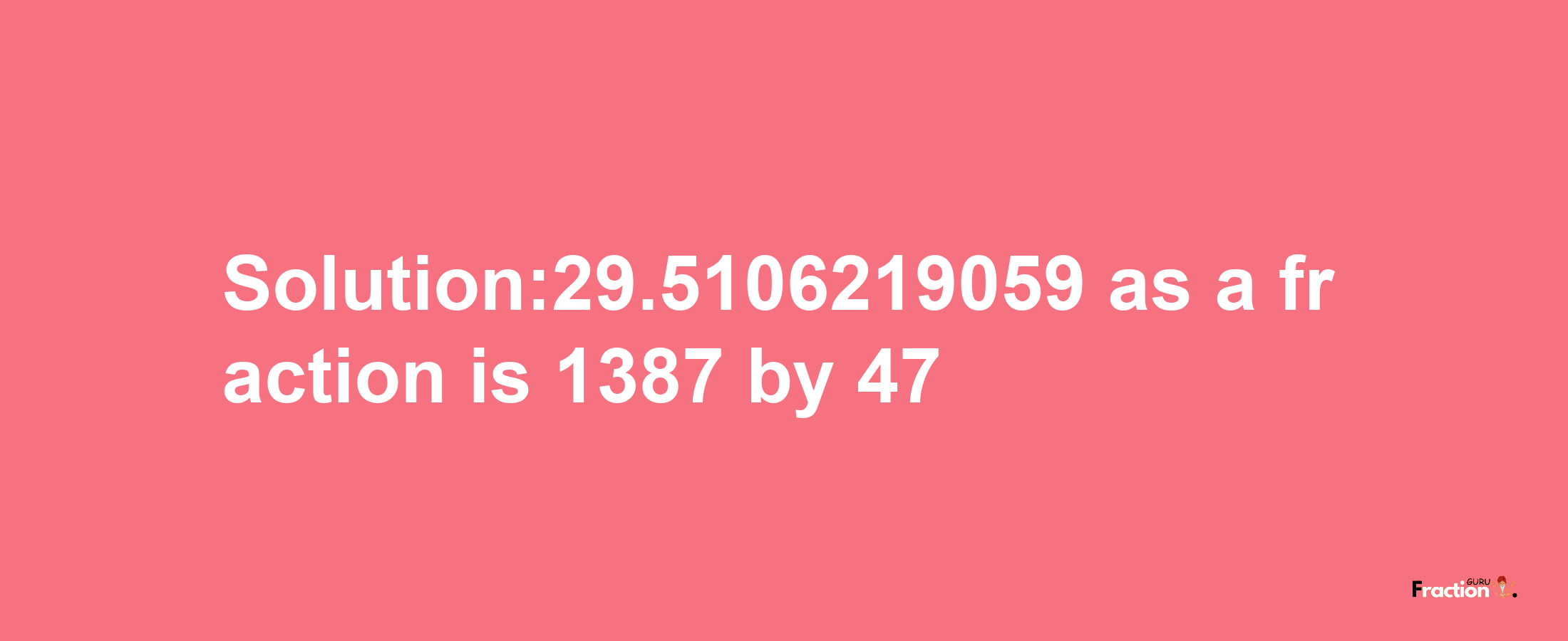 Solution:29.5106219059 as a fraction is 1387/47