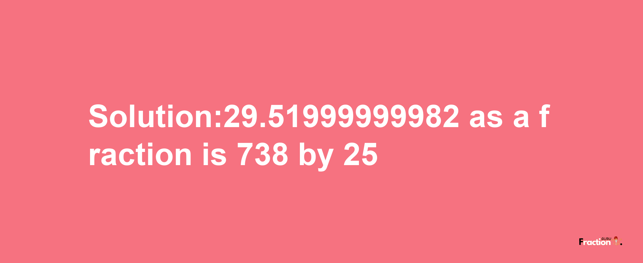 Solution:29.51999999982 as a fraction is 738/25