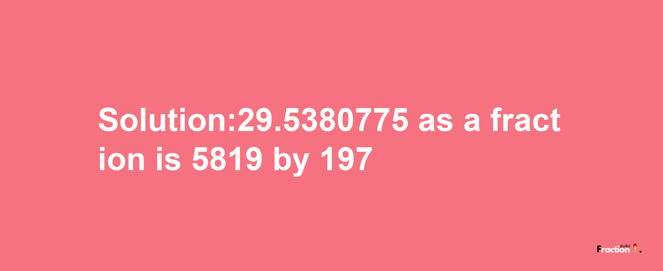 Solution:29.5380775 as a fraction is 5819/197