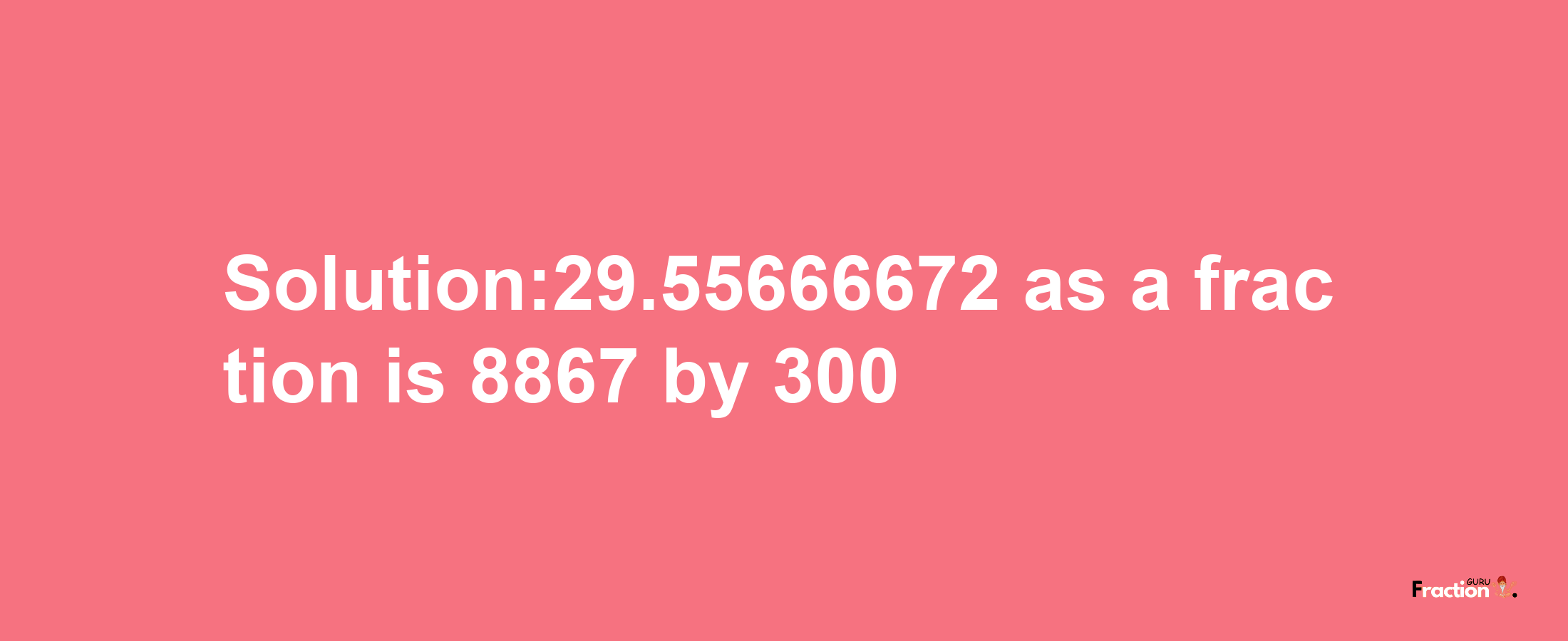 Solution:29.55666672 as a fraction is 8867/300