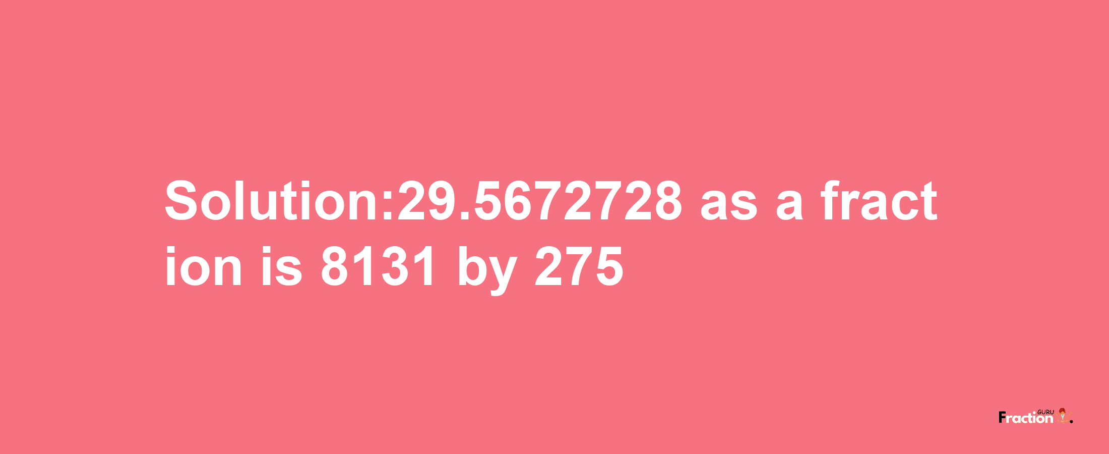 Solution:29.5672728 as a fraction is 8131/275