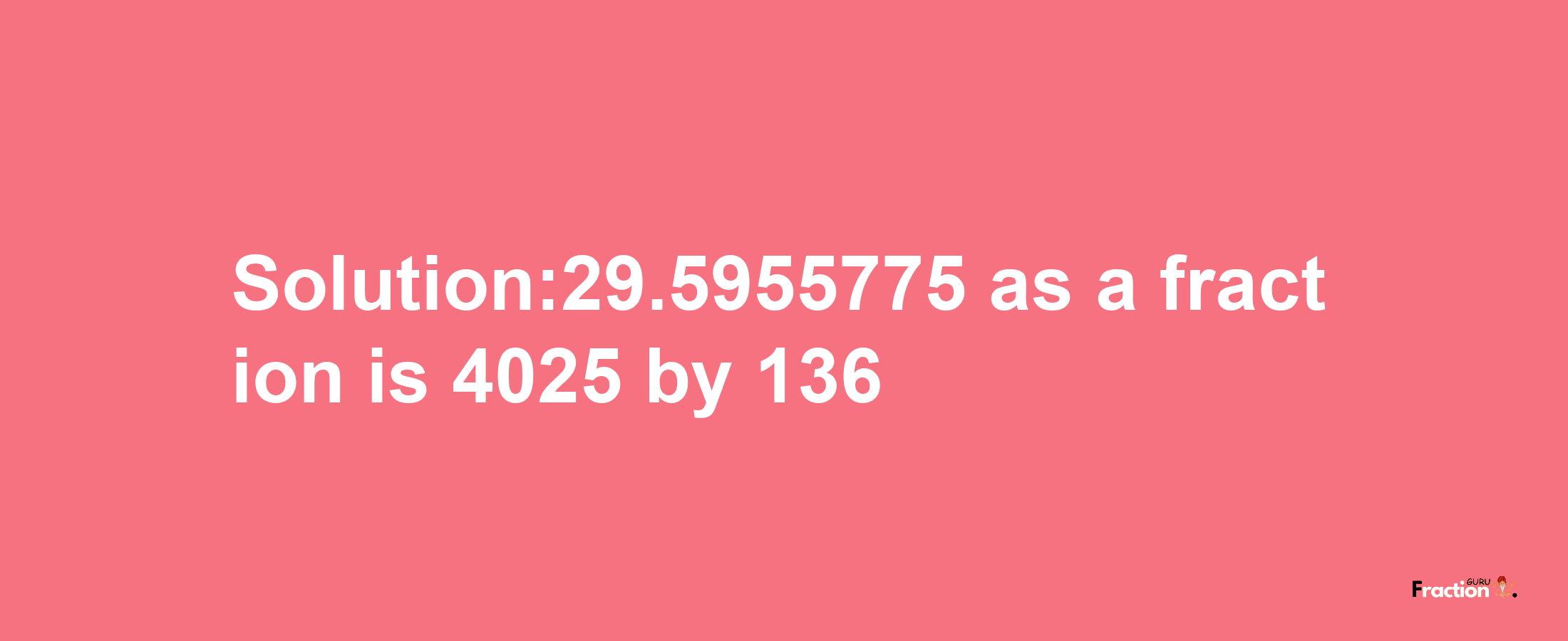 Solution:29.5955775 as a fraction is 4025/136