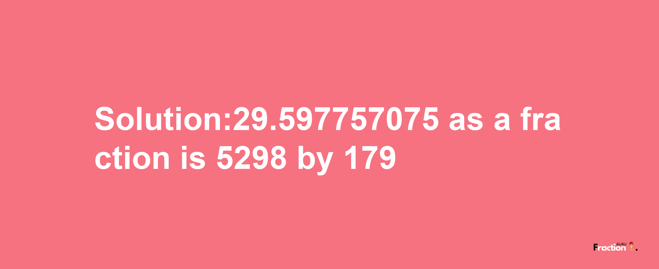 Solution:29.597757075 as a fraction is 5298/179