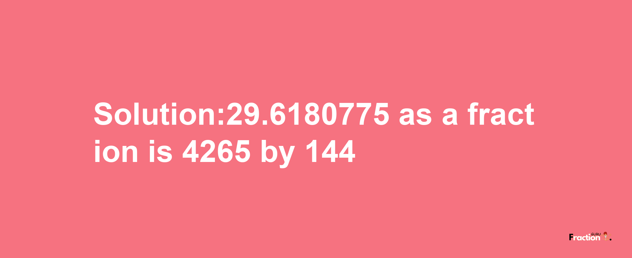 Solution:29.6180775 as a fraction is 4265/144