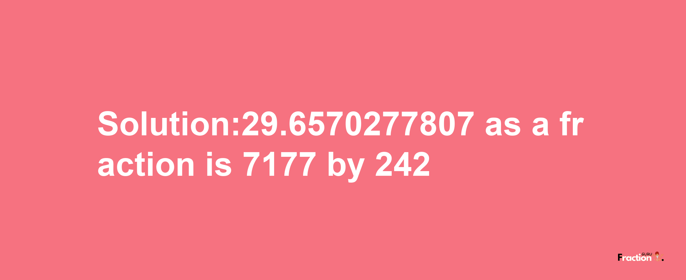 Solution:29.6570277807 as a fraction is 7177/242