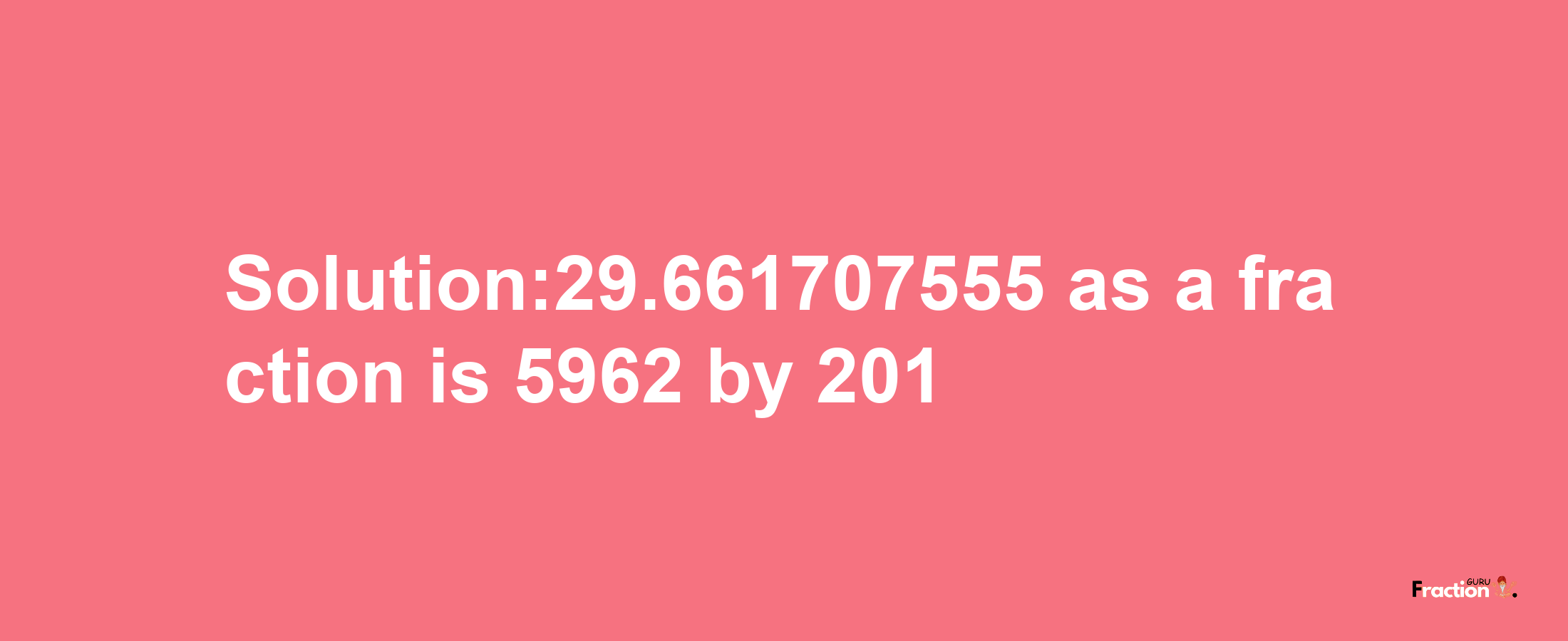 Solution:29.661707555 as a fraction is 5962/201