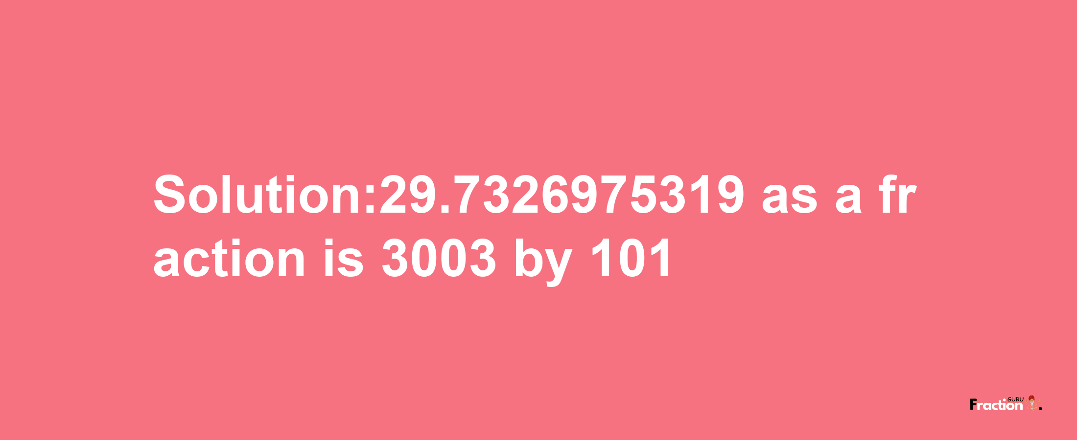 Solution:29.7326975319 as a fraction is 3003/101