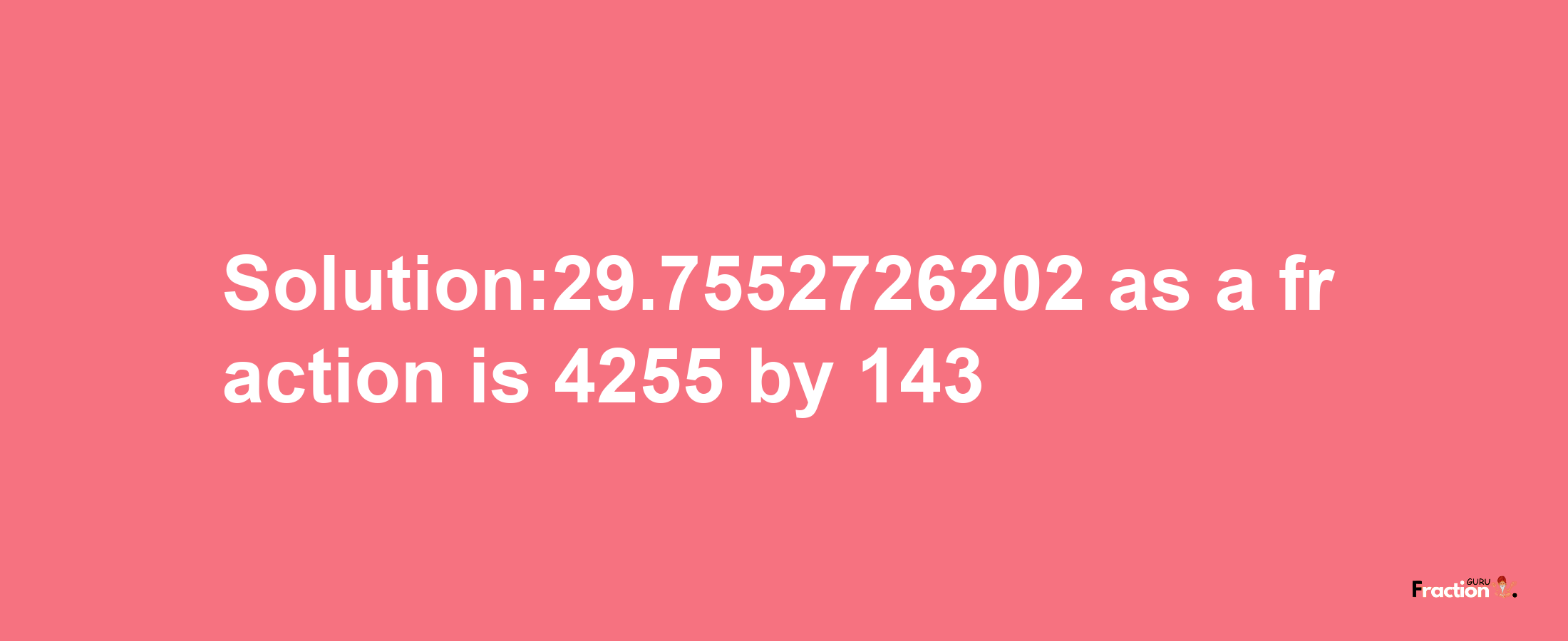 Solution:29.7552726202 as a fraction is 4255/143