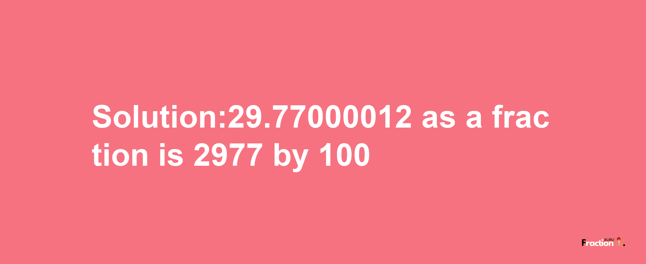 Solution:29.77000012 as a fraction is 2977/100