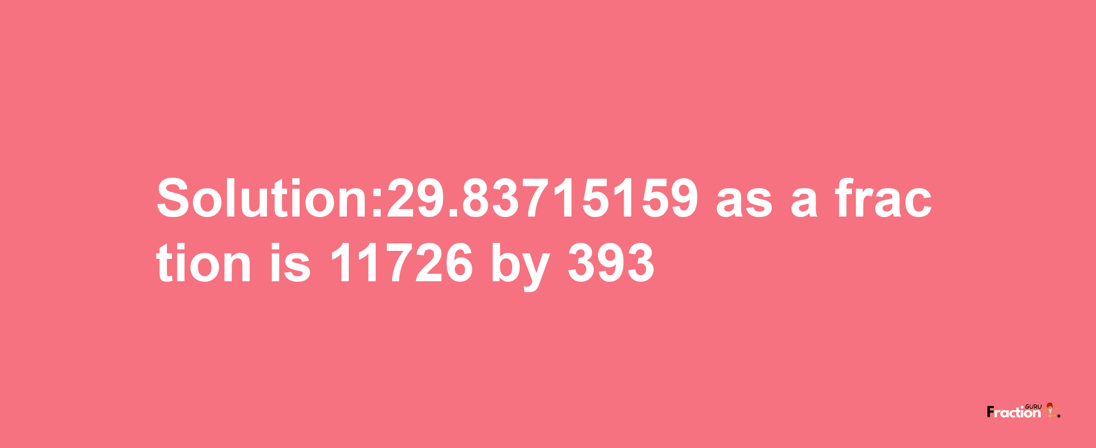 Solution:29.83715159 as a fraction is 11726/393