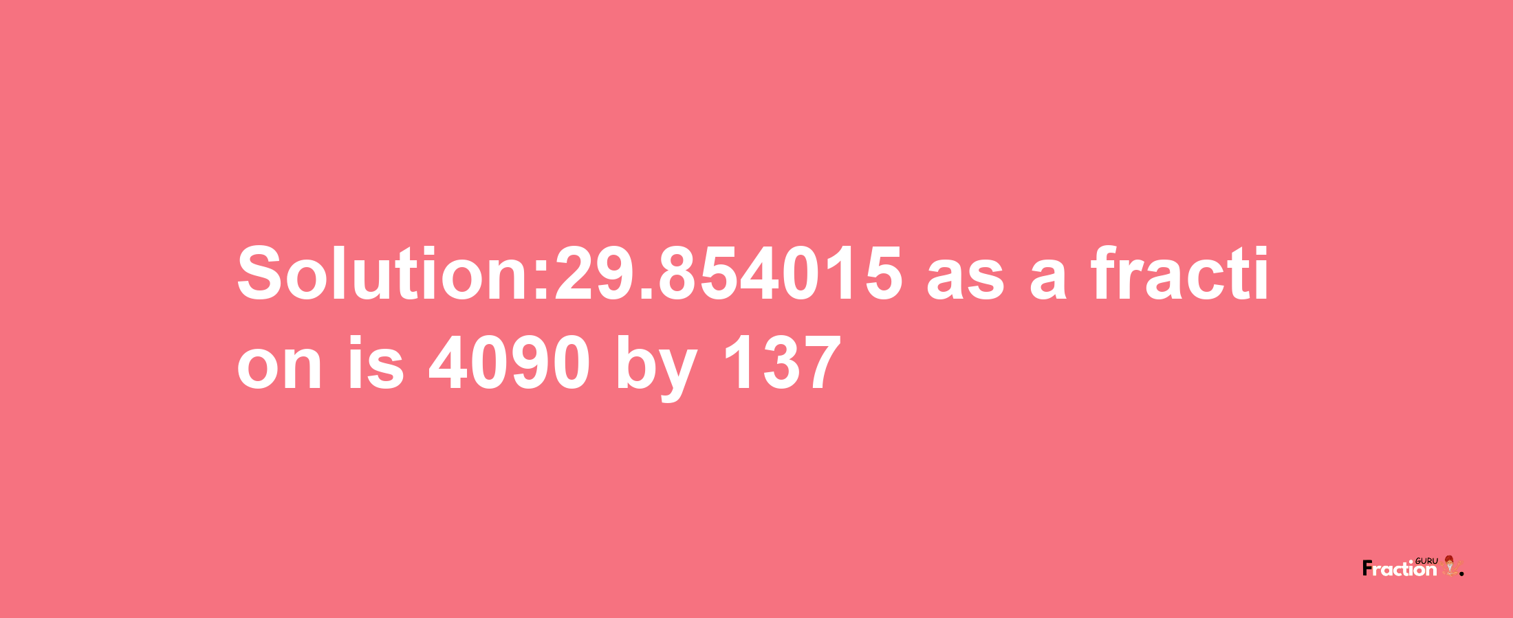 Solution:29.854015 as a fraction is 4090/137