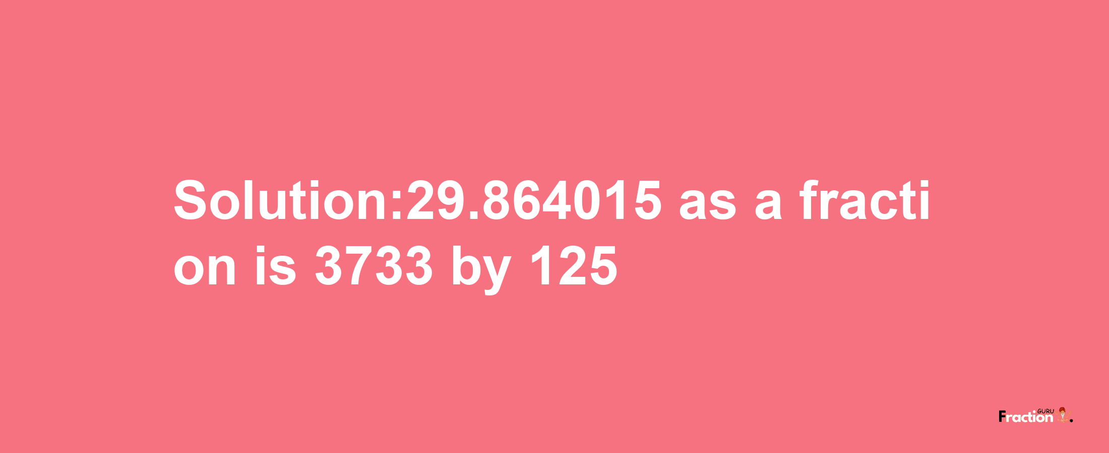 Solution:29.864015 as a fraction is 3733/125