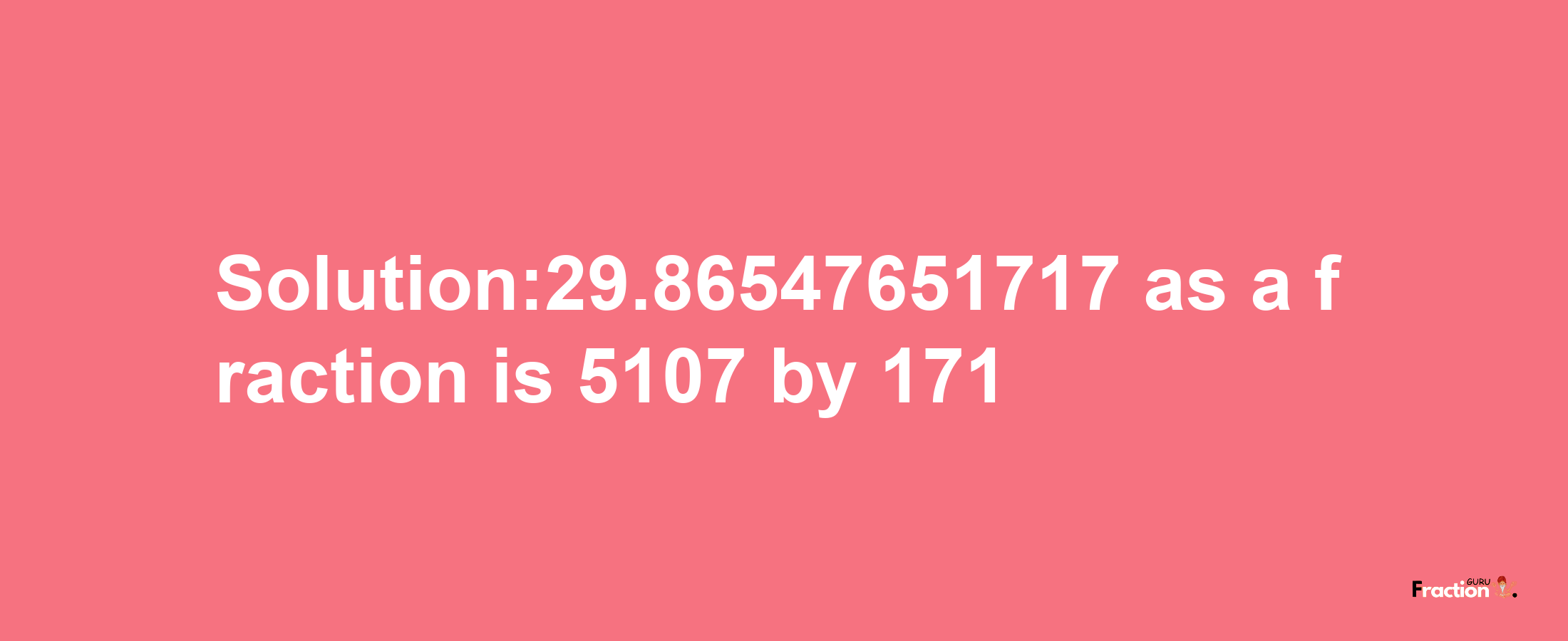 Solution:29.86547651717 as a fraction is 5107/171