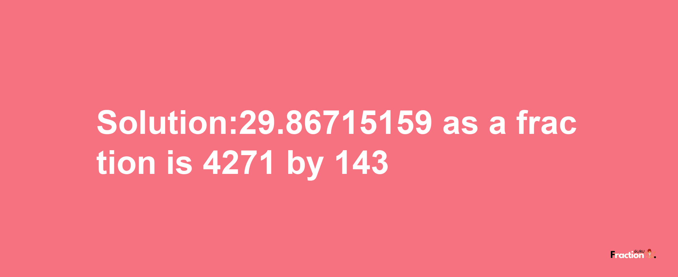 Solution:29.86715159 as a fraction is 4271/143