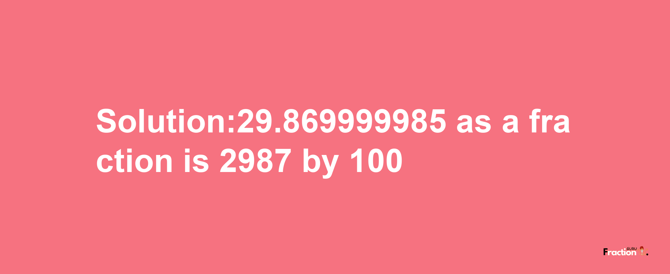 Solution:29.869999985 as a fraction is 2987/100