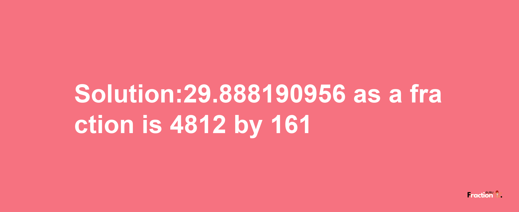 Solution:29.888190956 as a fraction is 4812/161