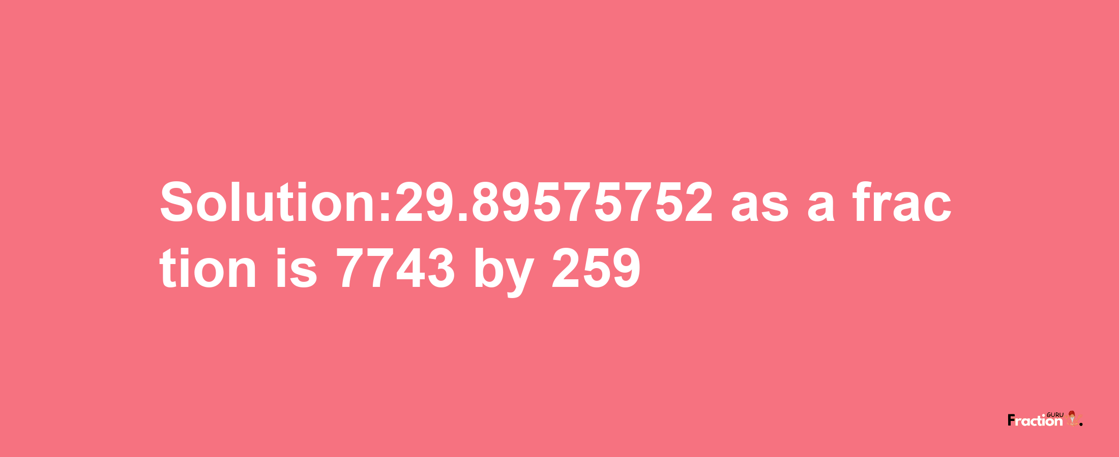 Solution:29.89575752 as a fraction is 7743/259