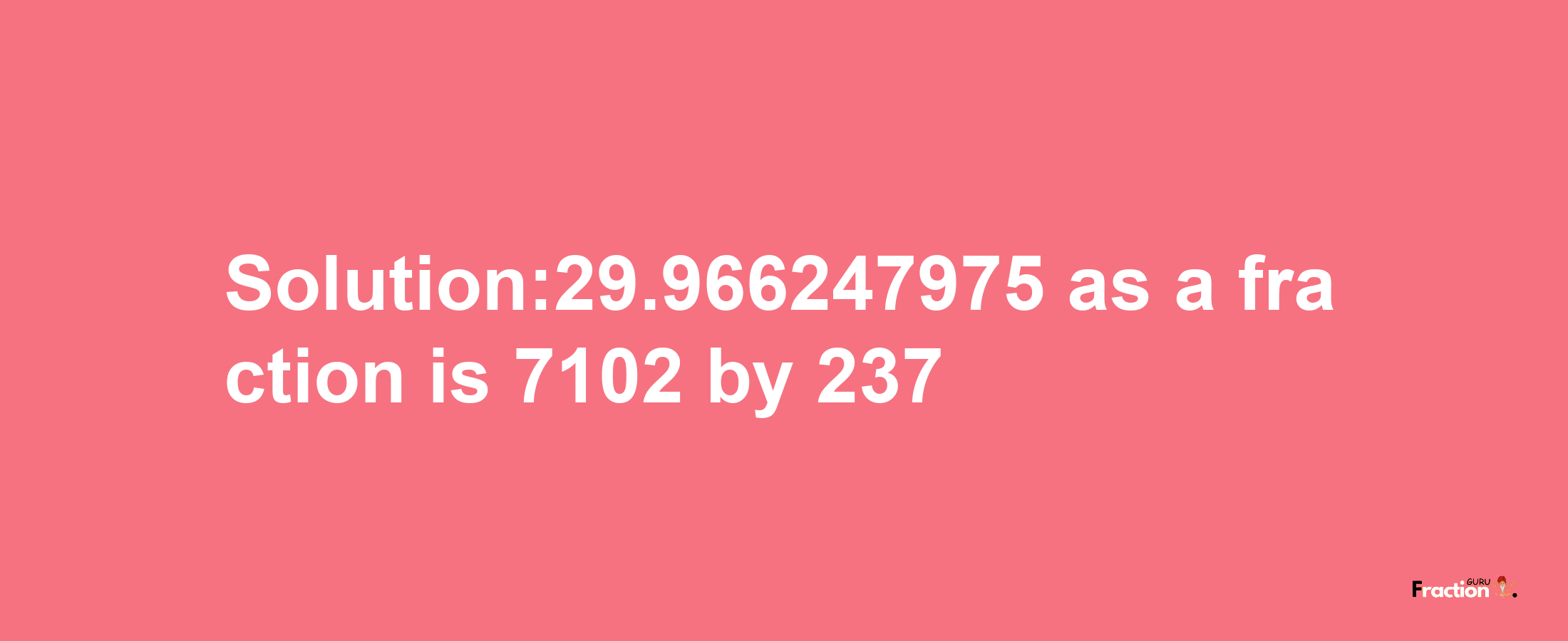 Solution:29.966247975 as a fraction is 7102/237