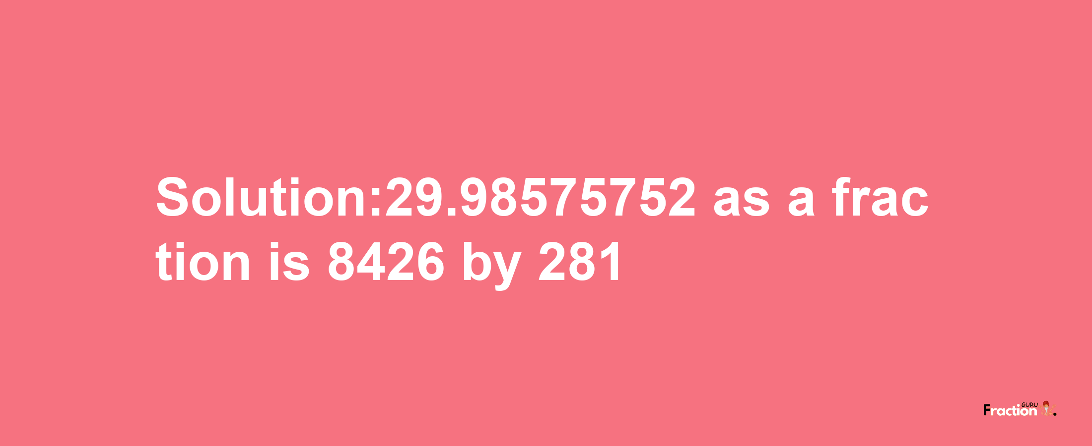 Solution:29.98575752 as a fraction is 8426/281