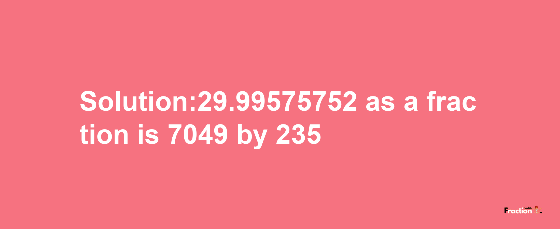 Solution:29.99575752 as a fraction is 7049/235